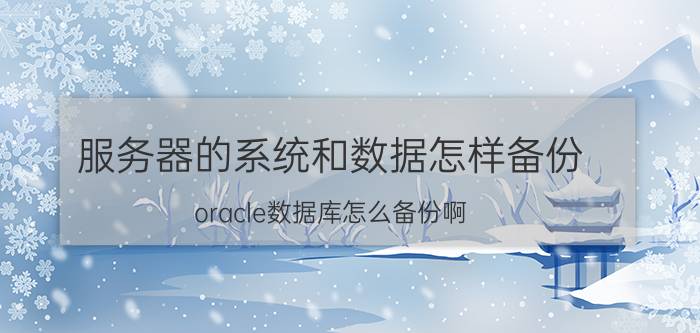 服务器的系统和数据怎样备份 oracle数据库怎么备份啊？